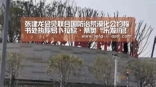 张建龙会见联合国防治荒漠化公约秘书处执秘易卜拉欣·蒂奥“乐发II官网”(图1) 乐发II官方入口