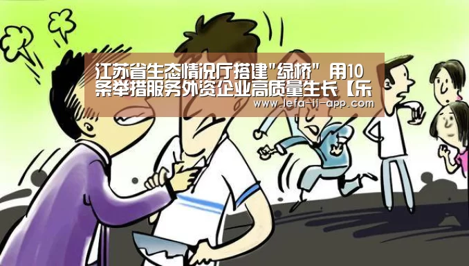 江苏省生态情况厅搭建绿桥 用10条举措服务外资企业高质量生长【乐发II官网】(图1) 乐发IIAPP下载