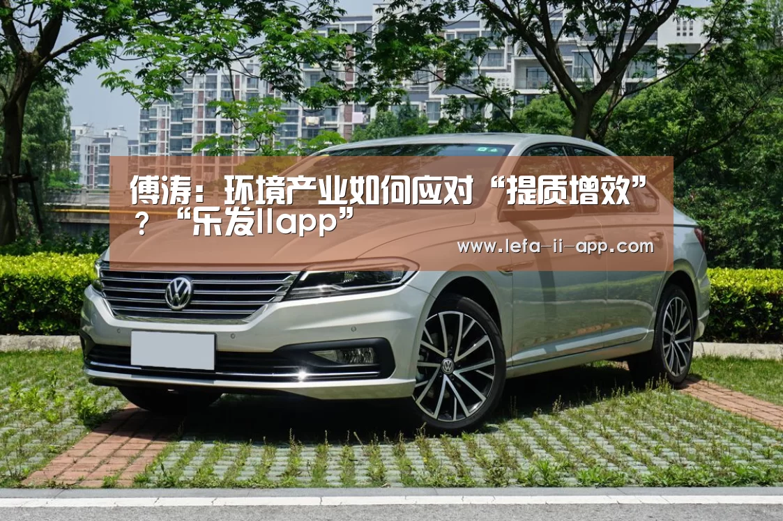 傅涛:环境产业如何应对“提质增效”?“乐发IIapp”(图1) 乐发II官网
