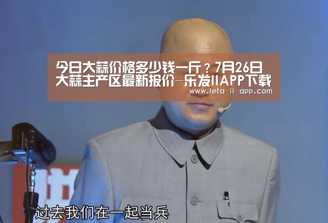 今日大蒜价格多少钱一斤?7月26日大蒜主产区最新报价-乐发IIAPP下载(图1) 乐发II官方入口