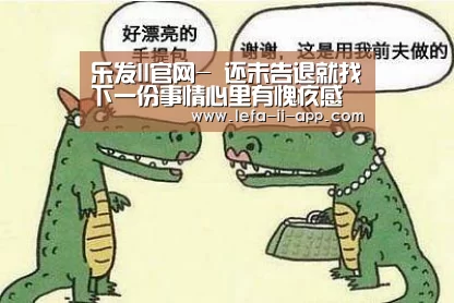 乐发II官网-
还未告退就找下一份事情心里有愧疚感 这是对公司另有情感的反映(图1) 乐发IIAPP下载