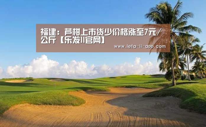 福建:芦柑上市货少价格涨至7元/公斤【乐发II官网】(图1) 乐发IIAPP下载