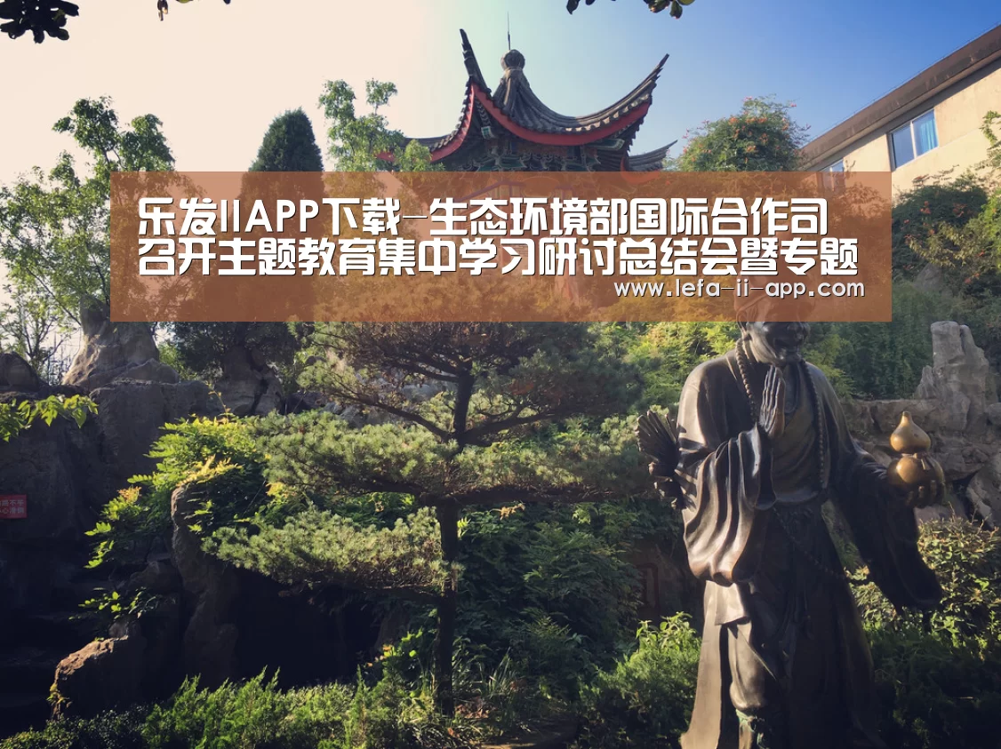 乐发IIAPP下载-生态环境部国际合作司召开主题教育集中学习研讨总结会暨专题党课(图1) 乐发II官方入口