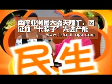 两座亚洲最大露天煤矿,因征地“卡脖子”先进产能无法释放‘乐发II官方入口’(图1) 乐发IIAPP下载