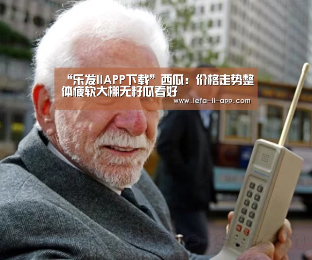 “乐发IIAPP下载”西瓜:价格走势整体疲软大棚无籽瓜看好(图2) 乐发II官方入口